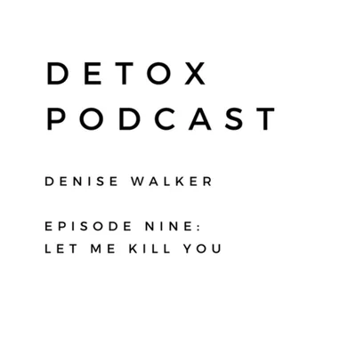Detox Podcast Episode Nine: Let Me Kill You