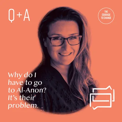 Q+A Why Do I Need To Go To Al-Anon? It's Their Problem.