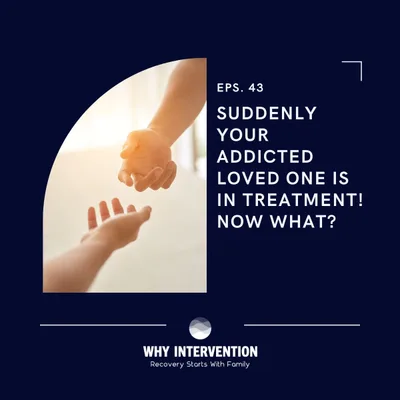 Suddenly Your Addicted Loved One Is In Treatment! Now What? - Episode 43