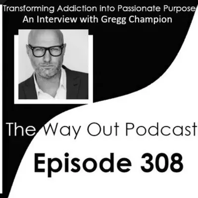 Transforming Addiction into Passionate Purpose with Gregg Champion | The Way Out Podcast Episode 308