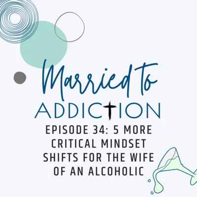 Episode 34: 5 More Critical Mindset Shifts for the Wife of an Alcoholic