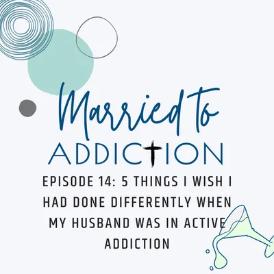 Episode 14: 5 Things I Wish I Had Done Differently When My Husband Was in Active Addiction