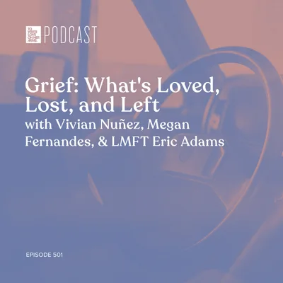 Episode 501: “Grief: What’s Loved, Lost, and Left” with Vivian Nuñez, Megan Fernandes, and LMFT Eric Adams