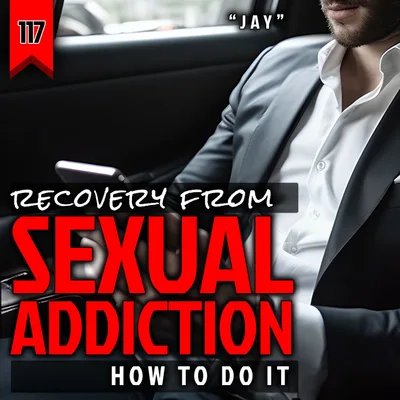 117: RECOVERY FROM SEXUAL ADDICTION - How to Do It (with "Jay")