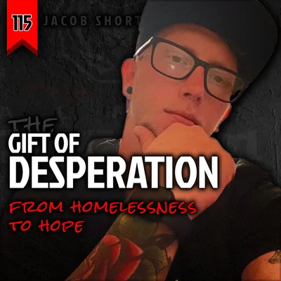 115: THE GIFT OF DESPERATION - From Homelessness to Hope (with Jacob Short)