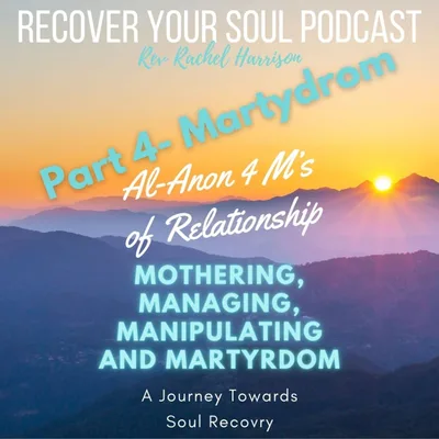 MARTYRDOM (part 4): Al-Anon's 4 M's of Relationship - Mothering, Managing, Manipulating and Martyrdom: A Journey towards Soul Recovery