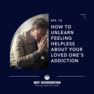How To Unlearn Feeling Helpless About Your Loved One's Addiction - Episode 74
