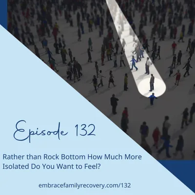 Ep 132 - Rather than Rock Bottom How Much More Isolated Do You Want to Feel?