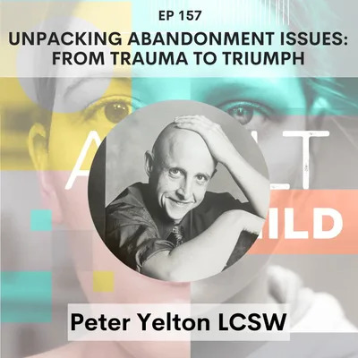 157 - Unpacking Abandonment Issues: From Trauma to Triumph w/ Peter Yelton