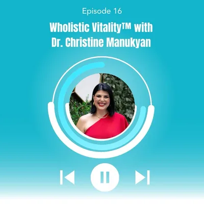 16. Wholistic Vitality™ with Dr. Christine Manukyan