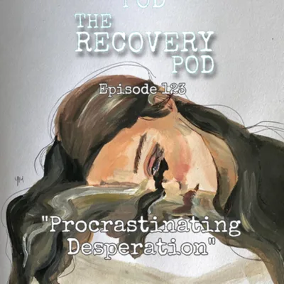 The Recovery Pod Ep. 123: Procrastinating Desperation