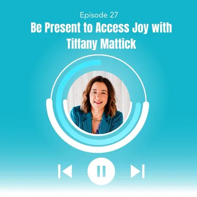 27. Be Present to Access Joy with Tiffany Mattick