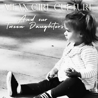 Mean Girl Culture & Our Tween Daughters