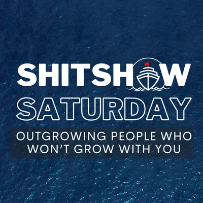 SHITSHOW SATURDAY #155 - Outgrowing People Who Won’t Grow With You