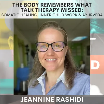 The Body Remembers What Talk Therapy Missed: Somatic Healing, Inner Child Work & Ayurveda w/ Jeannine Rashidi