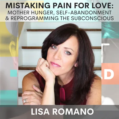 Mistaking Pain for Love: Mother Hunger, Self-Abandonment & Reprogramming the Subconscious w/ Lisa Romano