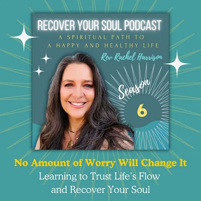 No Amount of Worry Will Change It: Learning to Trust Life’s Flow and Recover Your Soul