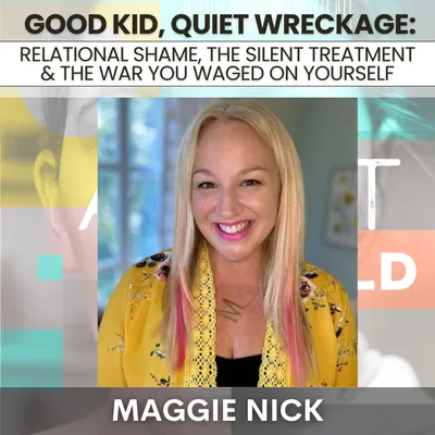 217: Good Kid, Quiet Wreckage: Relational Shame, the Silent Treatment & The War You Waged on Yourself w/ Maggie Nick