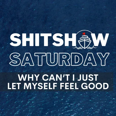 Shitshow Saturday #203 - Why Can't I Just Let Myself Feel Good?