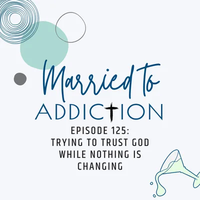 Episode 125: Trying to Trust God While Nothing Is Changing