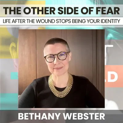 245 - The Other Side of Fear: Life After the Wound Stops Being Your Identity w/ Bethany Webster