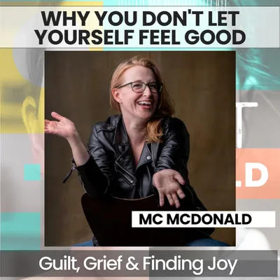249 - Why You Don't Let Yourself Feel Good: Guilt, Grief & Finding Joy When You're Struggling w/ Dr. MC McDonald